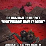 Basilisk of The Rot | OH BASILISK OF THE ROT, WHAT WISDOM HAVE YE TODAY? GOING BALD? GET A TATTOO OF A RABBIT ON YOUR HEAD. FROM A DISTANCE, IT'LL LOOK LIKE HARE. | image tagged in basilisk of the rot | made w/ Imgflip meme maker