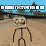 Meme | IM GOING TO COVER YOU IN OIL | image tagged in gifs,troll | made w/ Imgflip video-to-gif maker