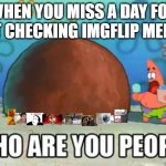 Miss a lot | WHEN YOU MISS A DAY FOR NOT CHECKING IMGFLIP MEMES | image tagged in who are you people | made w/ Imgflip meme maker