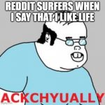 ackchyually | REDDIT SURFERS WHEN I SAY THAT I LIKE LIFE | image tagged in ackchyually | made w/ Imgflip meme maker