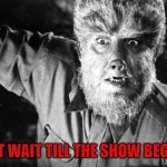 The Wolf Man | CAN'T WAIT TILL THE SHOW BEGINS!! | image tagged in the wolf man | made w/ Imgflip meme maker