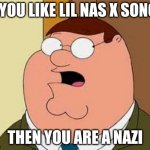 Family Guy Peter | IF YOU LIKE LIL NAS X SONGS THEN YOU ARE A NAZI | image tagged in memes,family guy peter | made w/ Imgflip meme maker