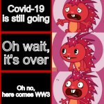 Give Ukraine freedom | Covid-19 is still going; Oh wait, it's over; Oh no, here comes WW3 | image tagged in flaky panik kalm panik htf,happy tree friends,ww3,ukraine,covid-19 | made w/ Imgflip meme maker