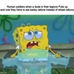 it was big deal for some reason | Roman soldiers when a dude in their legions f*cks up and now they have to eat barley rations instead of wheat rations: | image tagged in spongebob crying,fake history | made w/ Imgflip meme maker