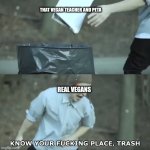Know Your Place Trash | THAT VEGAN TEACHER AND PETA; REAL VEGANS | image tagged in know your place trash | made w/ Imgflip meme maker