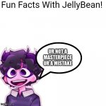 jelly said this to all of u | UR NOT A MASTERPIECE UR A MISTAKE | image tagged in fun facts with jellybean | made w/ Imgflip meme maker