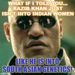 WHAT IF I TOLD YOU.... Razib Khan Just Isn't Into Indian Women Like He Is Into South Asian Genetics! | WHAT IF I TOLD YOU...
RAZIB KHAN JUST ISN'T INTO INDIAN WOMEN; LIKE HE IS INTO SOUTH ASIAN GENETICS! | image tagged in what if i told you | made w/ Imgflip meme maker