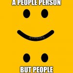 IDK | I USED TO BE A PEOPLE PERSON; BUT PEOPLE RUINED IT FOR ME | image tagged in idk | made w/ Imgflip meme maker