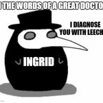 i diagnose you with plague doctor | IN THE WORDS OF A GREAT DOCTOR:; I DIAGNOSE YOU WITH LEECHES. INGRID | image tagged in i diagnose you with plague doctor | made w/ Imgflip meme maker