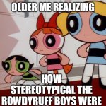 Powerpuff Meme Lol | HOW STEREOTYPICAL THE ROWDYRUFF BOYS WERE; OLDER ME REALIZING | image tagged in powerpuff girls wat | made w/ Imgflip meme maker