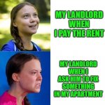 Happy Angry Greta | MY LANDLORD WHEN I PAY THE RENT; MY LANDLORD WHEN I ASK HIM TO FIX SOMETHING IN MY APARTMENT | image tagged in happy angry greta,money,rent,unfair | made w/ Imgflip meme maker