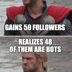Thor engagement | REALIZES 48 OF THEM ARE BOTS; GAINS 50 FOLLOWERS | image tagged in thor happy then sad | made w/ Imgflip meme maker