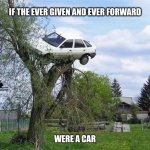 What Ever is going on with shipping these days? | IF THE EVER GIVEN AND EVER FORWARD; WERE A CAR | image tagged in car stuck in tree higher res,ever given,ever forward,evergreen,ships,stuck | made w/ Imgflip meme maker