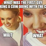 And why did he drink it | WHAT WAS THE FIRST GUY MILKING A COW DOING WITH THE COW WAIT WHAT | image tagged in wait what | made w/ Imgflip meme maker