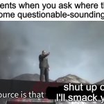 My source | Parents when you ask where they got some questionable-sounding info:; shut up or I'll smack you | image tagged in my source,memes | made w/ Imgflip meme maker