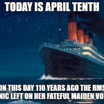 Titanic Memorial Week Memes #2 | TODAY IS APRIL TENTH ON THIS DAY 110 YEARS AGO THE RMS TITANIC LEFT ON HER FATEFUL MAIDEN VOYAGE | image tagged in titanic,this day in history,rip | made w/ Imgflip meme maker
