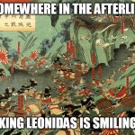 The Battle Of Shiroyama | SOMEWHERE IN THE AFTERLIFE; KING LEONIDAS IS SMILING | image tagged in battle of shiroyama,battle,shiroyama,leonidas,king leonidas,sparta leonidas | made w/ Imgflip meme maker