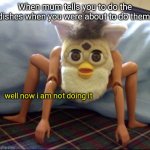 Sonny if you don't do them dishes ima spank yo a*$ | When mum tells you to do the dishes when you were about to do them:; well now i am not doing it | image tagged in barbie odd-body furby | made w/ Imgflip meme maker