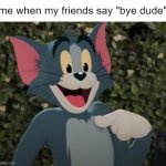 me | me when my friends say "bye dude" | image tagged in happy tom | made w/ Imgflip meme maker