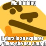 think about it | Me thinking; if dora is an explorer why does she use a map?? | image tagged in thonking | made w/ Imgflip meme maker