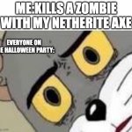 Unsetteled Tom | ME:KILLS A ZOMBIE WITH MY NETHERITE AXE EVERYONE ON THE HALLOWEEN PARTY: | image tagged in unsetteled tom,meme | made w/ Imgflip meme maker
