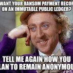 Follow the money | YOU WANT YOUR RANSOM PAYMENT RECORDED 
ON AN IMMUTABLE PUBLIC LEDGER? TELL ME AGAIN HOW YOU PLAN TO REMAIN ANONYMOUS | image tagged in condescending wonka | made w/ Imgflip meme maker