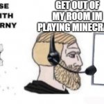 Babe please stop | GET OUT OF MY ROOM IM PLAYING MINECRAFT | image tagged in babe please stop,this is something,meme | made w/ Imgflip meme maker