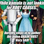 OZ Where is kamala | While kamala is out looking
for ROOT CAUSES... Dorothy steps in to gather
the biden BRAINTRUST
Very SAD! | image tagged in oz where is kamala | made w/ Imgflip meme maker