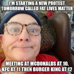 Protest | I'M STARTING A NEW PROTEST TOMORROW CALLED FAT LIVES MATTER MEETING AT MCDONALDS AT 10, KFC AT 11 THEN BURGER KING AT 12 | image tagged in durl earl | made w/ Imgflip meme maker