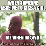 True or not true... | WHEN SOMEONE ASKS ME TO KISS A GIRL; ME WHEN IM 5Y/0 | image tagged in i dunno man seems kinda gay to me | made w/ Imgflip meme maker