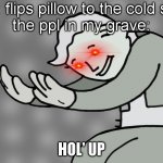 Hol up | me: flips pillow to the cold side
the ppl in my grave:; HOL' UP | image tagged in hol up | made w/ Imgflip meme maker