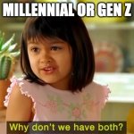 Why don't we have both? | MILLENNIAL OR GEN Z | image tagged in why don't we have both | made w/ Imgflip meme maker