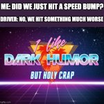 That's some dark humor | ME: DID WE JUST HIT A SPEED BUMP? DRIVER: NO, WE HIT SOMETHING MUCH WORSE | image tagged in i like dark humor but holy crap,memes,dark humor,speed bump | made w/ Imgflip meme maker