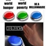 End world hunger End world poverty | BE A  MILLIONNAIRE; HUMANS: | image tagged in end world hunger end world poverty | made w/ Imgflip meme maker