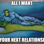 wish your ex well | ALL I WANT; IN YOUR NEXT RELATIONSHIP | image tagged in skeletor sexy | made w/ Imgflip meme maker
