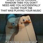 I’ve done this first hand | WHEN YOU’RE CLOSING RANDOM TABS YOU DON’T NEED AND YOU ACCIDENTALLY CLOSE YOUR TAB THAT WAS PLAYING YOUR MUSIC | image tagged in private internal screaming,memes,funny,music,internal screaming,pain | made w/ Imgflip meme maker