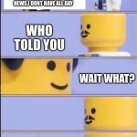 Lego doctor higher quality | WELL DOC TELL ME THE NEWS,I DONT HAVE ALL DAY; WHO TOLD YOU; WAIT WHAT? | image tagged in lego doctor higher quality | made w/ Imgflip meme maker