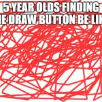 Blank White Template | 5 YEAR OLDS FINDING THE DRAW BUTTON BE LIKE: | image tagged in blank white template | made w/ Imgflip meme maker