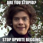 I am so sick of those upvote begging memes | ARE YOU STUPID? STOP UPVOTE BEGGING | image tagged in harry funny face,upvote begging | made w/ Imgflip meme maker