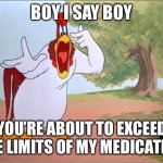 My medications can’t handle you | BOY I SAY BOY; YOU’RE ABOUT TO EXCEED THE LIMITS OF MY MEDICATION | image tagged in foghorn leghorn,boy,medication,limits | made w/ Imgflip meme maker