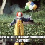 Pennywise w/ balloons  | I HOPE YOU HAVE A FRIGHTENINGLY WONDERFUL BIRTHDAY
LOVE YOU!! | image tagged in pennywise w/ balloons | made w/ Imgflip meme maker