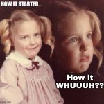 How It Whuuuhh | HOW IT STARTED... How it
WHUUUH?? | image tagged in nurp girl | made w/ Imgflip meme maker