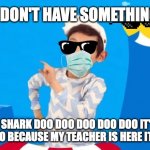 doo doo doo doo like this doo doo doo | WHEN I DON'T HAVE SOMETHING TO DO; BABY SHARK DOO DOO DOO DOO DOO IT'S THE END DOO DOO BECAUSE MY TEACHER IS HERE IT'S THE END! | image tagged in baby shark | made w/ Imgflip meme maker