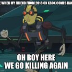 oh boy here i go killing again | ME WHEN MY FRIEND FROM 2018 ON XBOX COMES BACK:; OH BOY HERE WE GO KILLING AGAIN | image tagged in oh boy here i go killing again | made w/ Imgflip meme maker