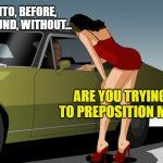 50 dollar anything you want | INTO, BEFORE, AROUND, WITHOUT... ARE YOU TRYING TO PREPOSITION ME? | image tagged in 50 dollar anything you want | made w/ Imgflip meme maker