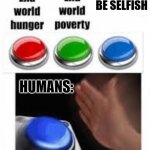 End world hunger End world poverty | BE SELFISH; HUMANS: | image tagged in end world hunger end world poverty | made w/ Imgflip meme maker