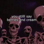 mnion | you still say berries and cream | image tagged in roasting skeletons | made w/ Imgflip meme maker