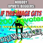 if this image gets 200 upvotes i will literally drink water | NOBODY:
UPVOTE BEGGERS: | image tagged in if this image gets 200 upvotes i will literally drink water | made w/ Imgflip meme maker