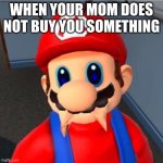 sad | WHEN YOUR MOM DOES NOT BUY YOU SOMETHING | image tagged in sad mario | made w/ Imgflip meme maker