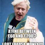 Borris Fined | A FINE BETWEEN £60 AND £200 ? I GOT LOADSA MONEY !!! | image tagged in bojo loadsa money | made w/ Imgflip meme maker